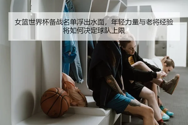 女篮世界杯备战名单浮出水面，年轻力量与老将经验将如何决定球队上限 | bet365