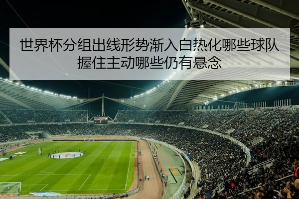 世界杯分组出线形势渐入白热化哪些球队握住主动哪些仍有悬念
