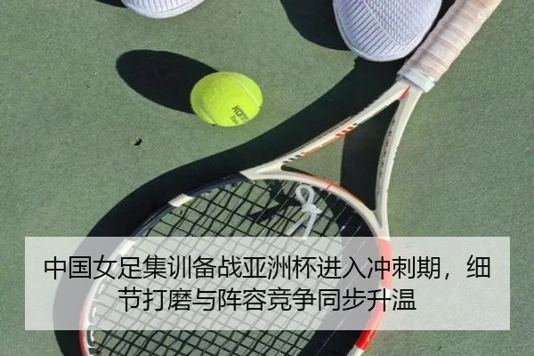 中国女足集训备战亚洲杯进入冲刺期，细节打磨与阵容竞争同步升温 | bet365 online