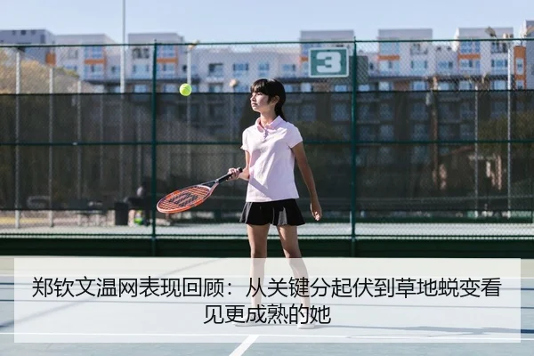 郑钦文温网表现回顾：从关键分起伏到草地蜕变看见更成熟的她 | bet365 online